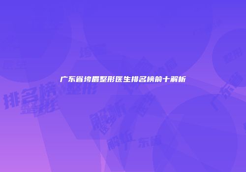 广东省垮眉整形医生排名榜前十解析