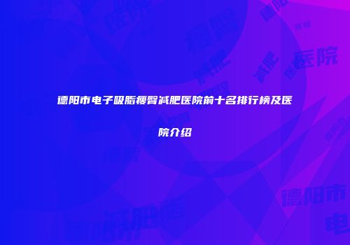 德阳市电子吸脂瘦臀减肥医院前十名排行榜及医院介绍