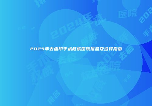 2025年去痘印手术权威医院排名及选择指南