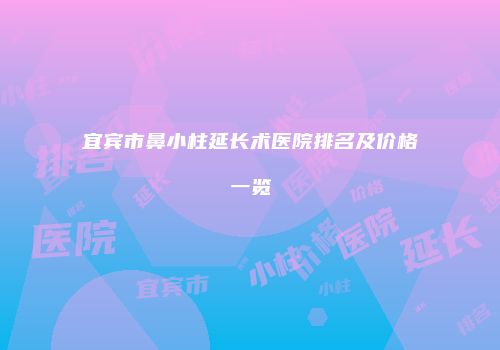 宜宾市鼻小柱延长术医院排名及价格一览