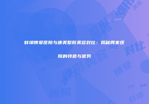 蚌埠博爱医院与康美整形美容对比：揭秘两家医院的特色与优势