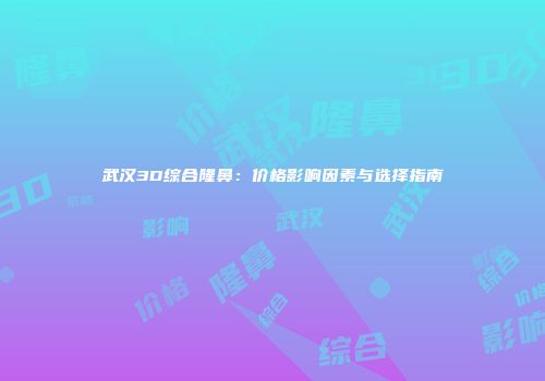 武汉3D综合隆鼻：价格影响因素与选择指南