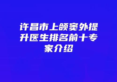 许昌市上颌窦外提升医生排名前十专家介绍