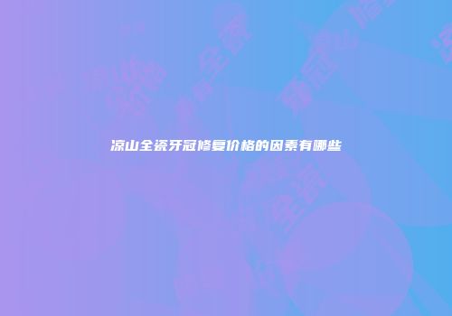 凉山全瓷牙冠修复价格的因素有哪些