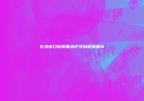 长沙市口腔颌面治疗牙科医院推荐