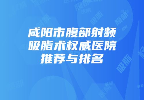 咸阳市腹部射频吸脂术权威医院推荐与排名