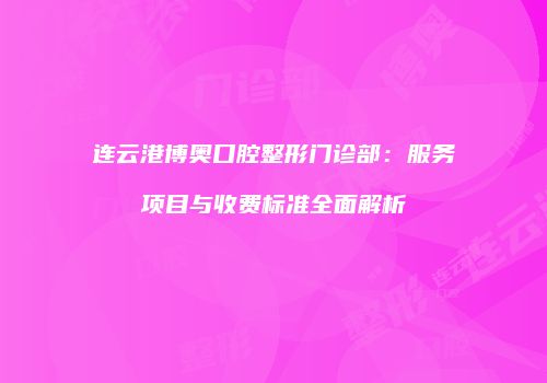 连云港博奥口腔整形门诊部：服务项目与收费标准全面解析