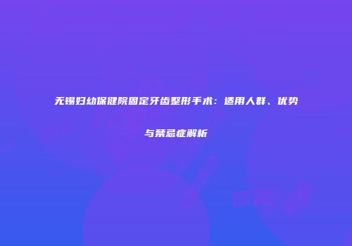 无锡妇幼保健院固定牙齿整形手术：适用人群、优势与禁忌症解析
