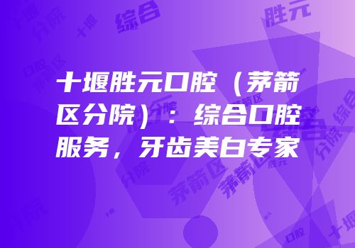 十堰胜元口腔（茅箭区分院）：综合口腔服务，牙齿美白专家