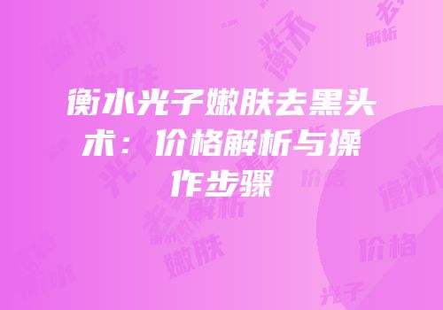 衡水光子嫩肤去黑头术：价格解析与操作步骤