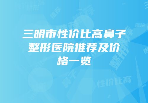 三明市性价比高鼻子整形医院推荐及价格一览