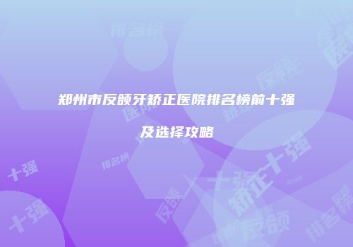 郑州市反颌牙矫正医院排名榜前十强及选择攻略