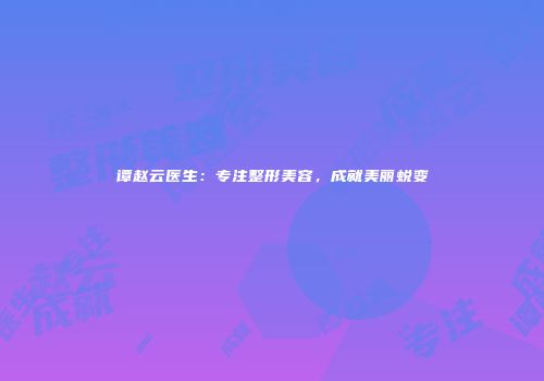 谭赵云医生：专注整形美容，成就美丽蜕变