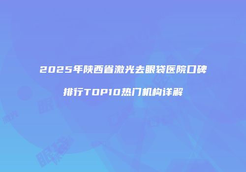 2025年陕西省激光去眼袋医院口碑排行TOP10热门机构详解