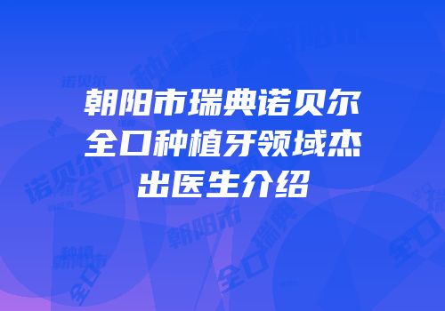 朝阳市瑞典诺贝尔全口种植牙领域杰出医生介绍