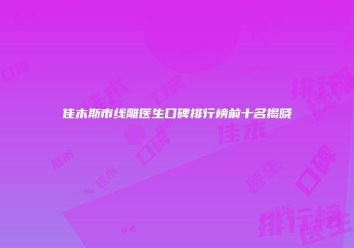 佳木斯市线雕医生口碑排行榜前十名揭晓