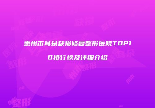 惠州市耳朵缺损修复整形医院TOP10排行榜及详细介绍