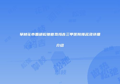 攀枝花市面部松弛做热玛吉三甲医院排名及详细介绍