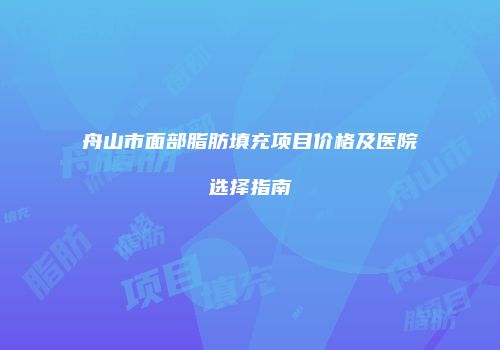 舟山市面部脂肪填充项目价格及医院选择指南