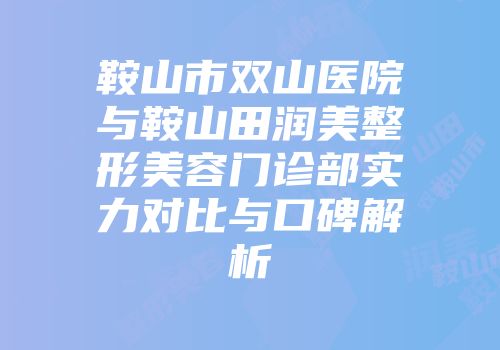 鞍山市双山医院与鞍山田润美整形美容门诊部实力对比与口碑解析
