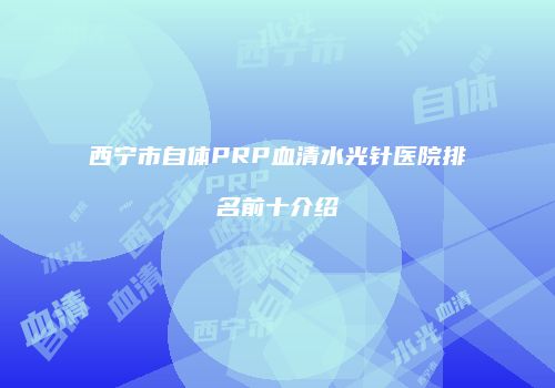 西宁市自体PRP血清水光针医院排名前十介绍