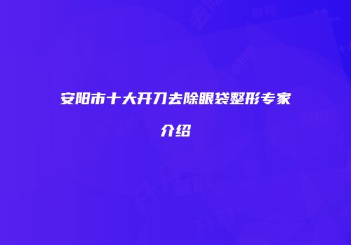 安阳市十大开刀去除眼袋整形专家介绍