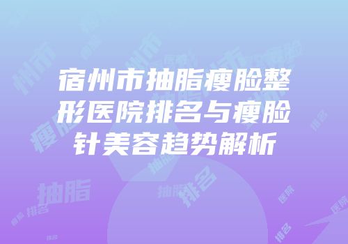 宿州市抽脂瘦脸整形医院排名与瘦脸针美容趋势解析