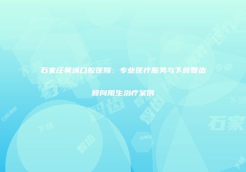 石家庄冀城口腔医院：专业医疗服务与下颌智齿颊向阻生治疗案例