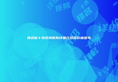 排名前十洗纹身医院详细介绍及价格参考