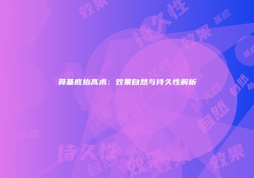 鼻基底抬高术：效果自然与持久性解析