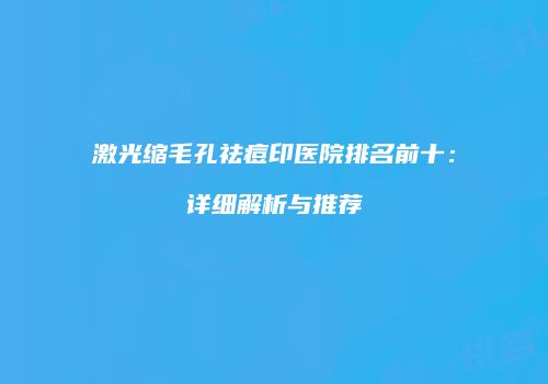 激光缩毛孔祛痘印医院排名前十：详细解析与推荐