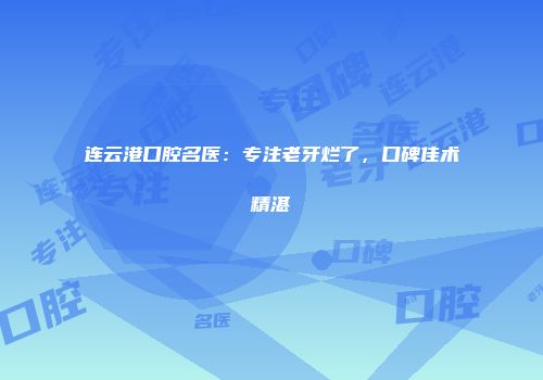 连云港口腔名医：专注老牙烂了，口碑佳术精湛