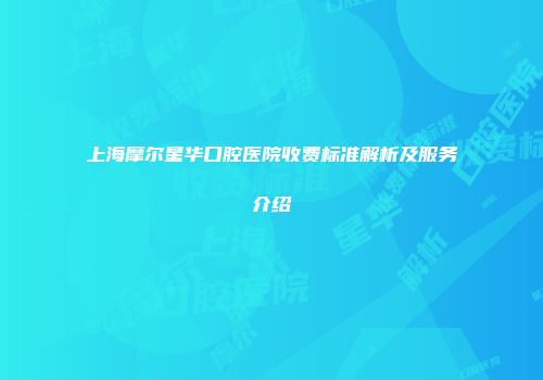 上海摩尔星华口腔医院收费标准解析及服务介绍