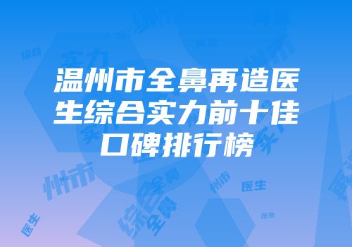 温州市全鼻再造医生综合实力前十佳口碑排行榜