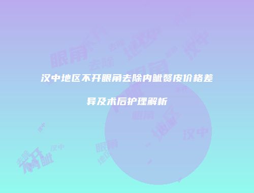 汉中地区不开眼角去除内眦赘皮价格差异及术后护理解析