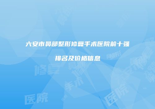 六安市鼻部整形修复手术医院前十强排名及价格信息