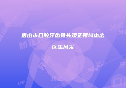 唐山市口腔牙齿骨头矫正领域杰出医生风采
