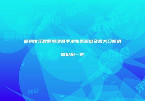 赣州市牙龈翻瓣缝合手术收费标准及各大口腔机构价格一览