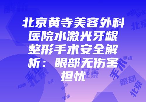 北京黄寺美容外科医院水激光牙龈整形手术安全解析：眼部无伤害担忧