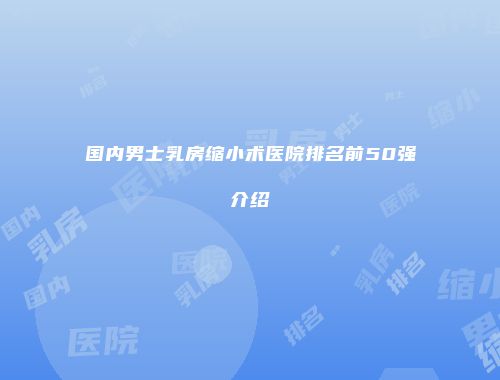 国内男士乳房缩小术医院排名前50强介绍