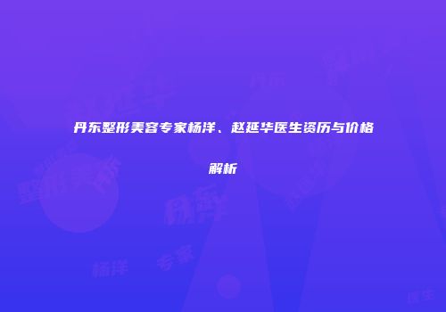 丹东整形美容专家杨洋、赵延华医生资历与价格解析