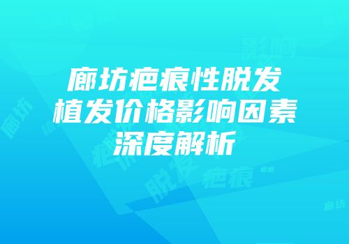 廊坊疤痕性脱发植发价格影响因素深度解析
