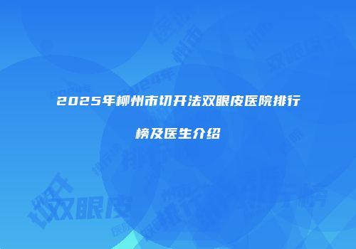 2025年柳州市切开法双眼皮医院排行榜及医生介绍