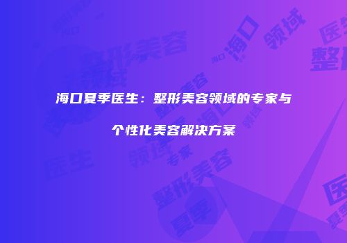 海口夏季医生：整形美容领域的专家与个性化美容解决方案