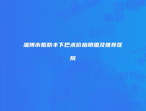淄博市脂肪丰下巴术价格明细及推荐医院