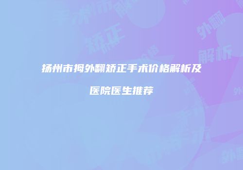 扬州市拇外翻矫正手术价格解析及医院医生推荐