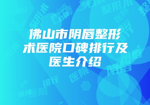佛山市阴唇整形术医院口碑排行及医生介绍