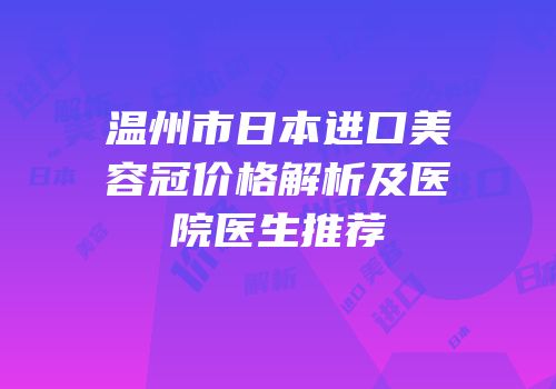 温州市日本进口美容冠价格解析及医院医生推荐