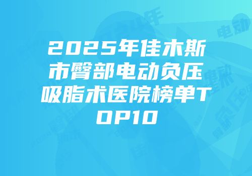 2025年佳木斯市臀部电动负压吸脂术医院榜单TOP10