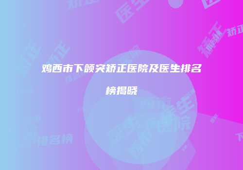 鸡西市下颌突矫正医院及医生排名榜揭晓